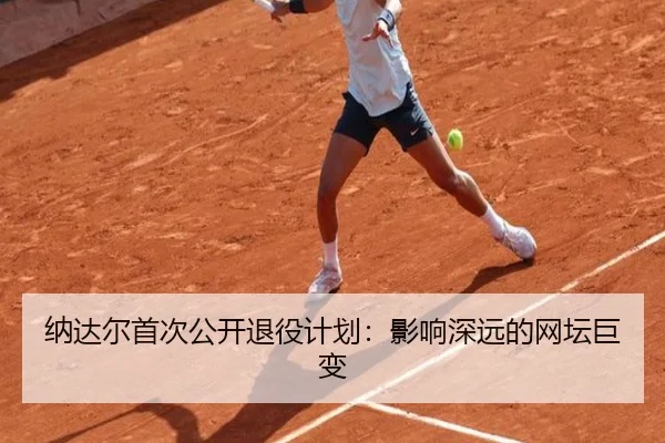 纳达尔首次公开退役计划：影响深远的网坛巨变